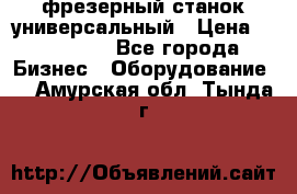 фрезерный станок универсальный › Цена ­ 130 000 - Все города Бизнес » Оборудование   . Амурская обл.,Тында г.